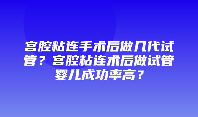 宫腔粘连手术后做几代试管？宫腔粘连术后做试管婴儿成功率高？