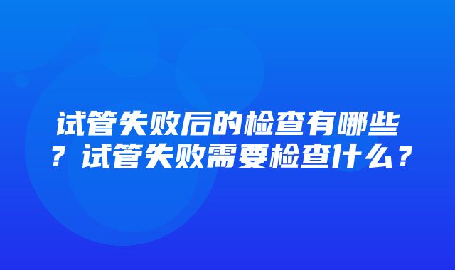 试管失败后的检查有哪些？试管失败需要检查什么？