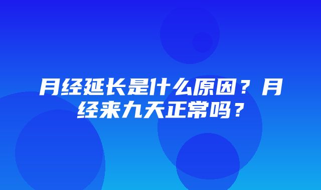 月经延长是什么原因？月经来九天正常吗？