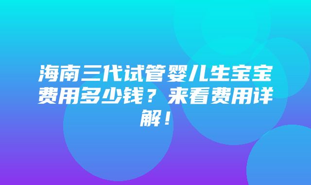 海南三代试管婴儿生宝宝费用多少钱？来看费用详解！