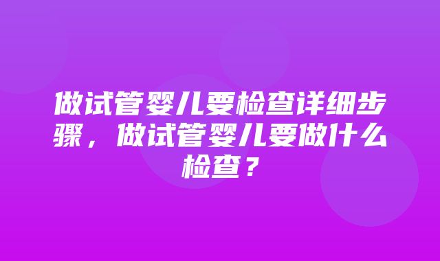 做试管婴儿要检查详细步骤，做试管婴儿要做什么检查？