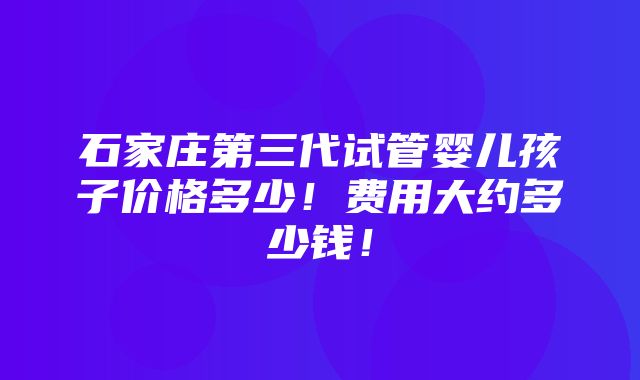 石家庄第三代试管婴儿孩子价格多少！费用大约多少钱！