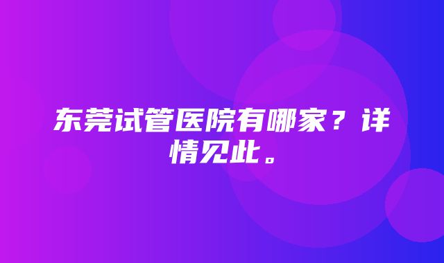 东莞试管医院有哪家？详情见此。