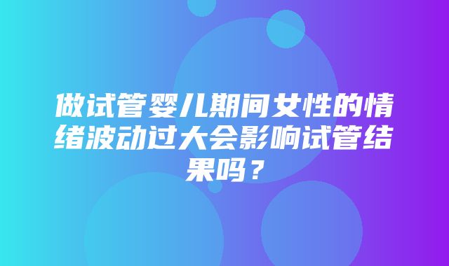 做试管婴儿期间女性的情绪波动过大会影响试管结果吗？