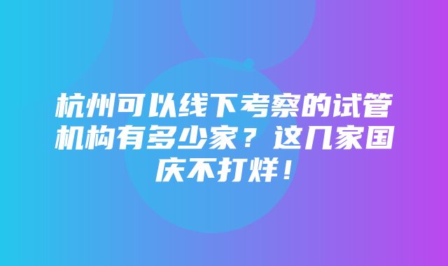 杭州可以线下考察的试管机构有多少家？这几家国庆不打烊！