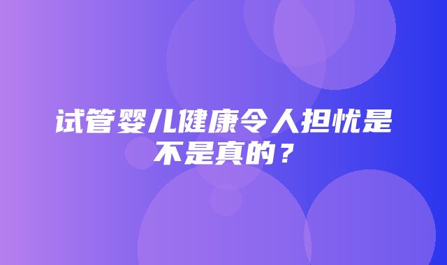 试管婴儿健康令人担忧是不是真的？