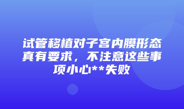 试管移植对子宫内膜形态真有要求，不注意这些事项小心**失败