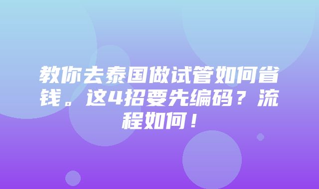 教你去泰国做试管如何省钱。这4招要先编码？流程如何！