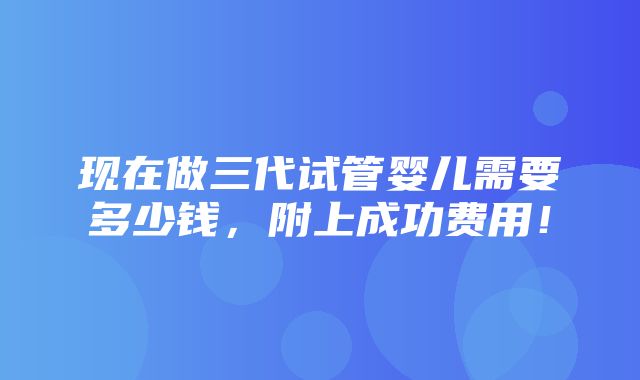 现在做三代试管婴儿需要多少钱，附上成功费用！