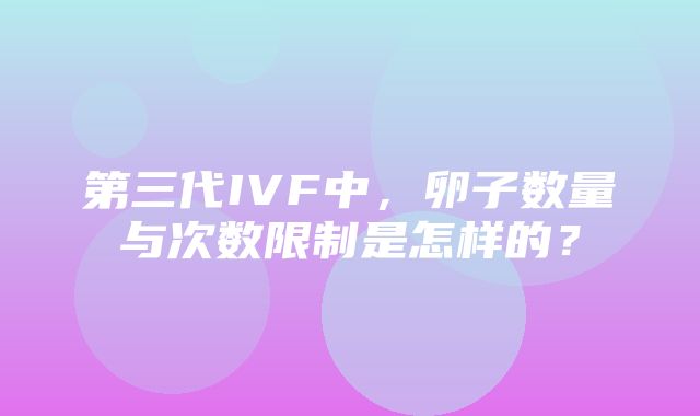 第三代IVF中，卵子数量与次数限制是怎样的？