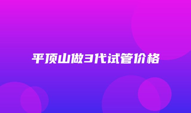 平顶山做3代试管价格