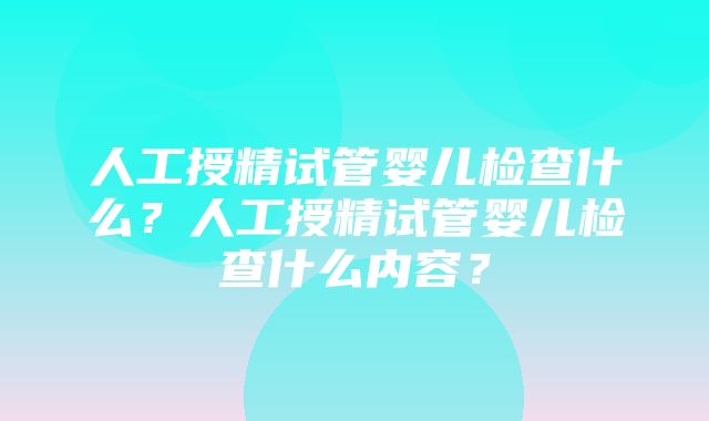 人工授精试管婴儿检查什么？人工授精试管婴儿检查什么内容？