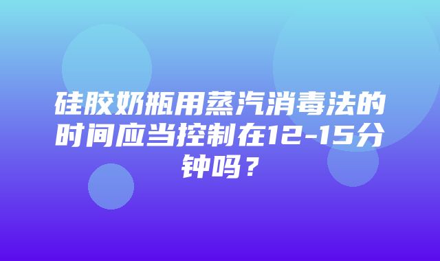 硅胶奶瓶用蒸汽消毒法的时间应当控制在12-15分钟吗？