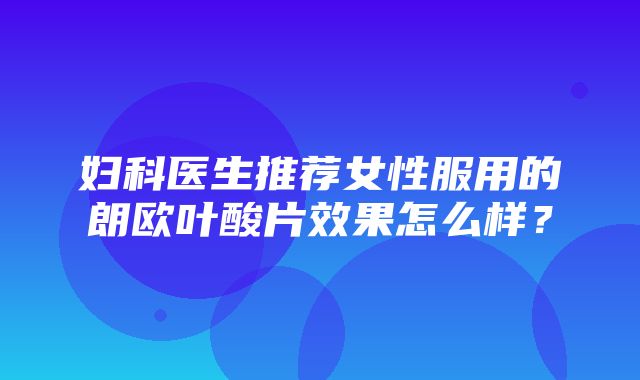 妇科医生推荐女性服用的朗欧叶酸片效果怎么样？