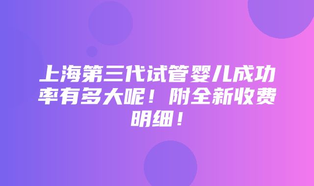 上海第三代试管婴儿成功率有多大呢！附全新收费明细！