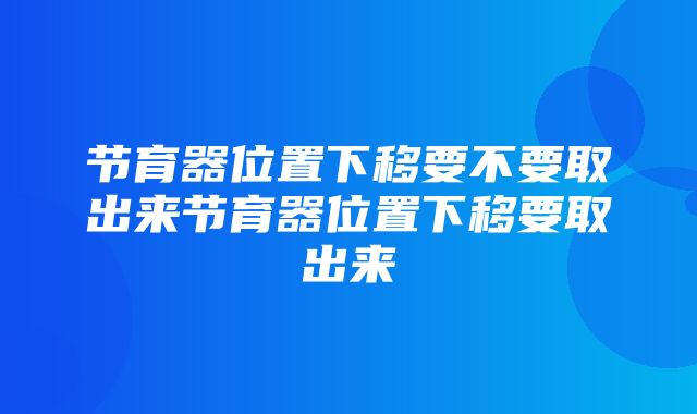 节育器位置下移要不要取出来节育器位置下移要取出来