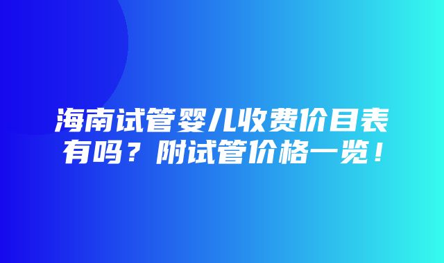 海南试管婴儿收费价目表有吗？附试管价格一览！