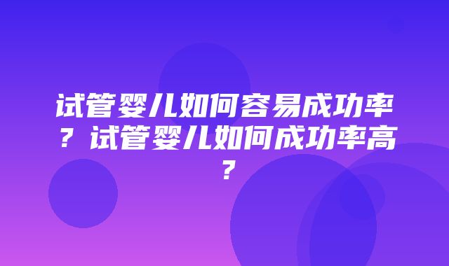 试管婴儿如何容易成功率？试管婴儿如何成功率高？