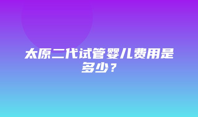 太原二代试管婴儿费用是多少？