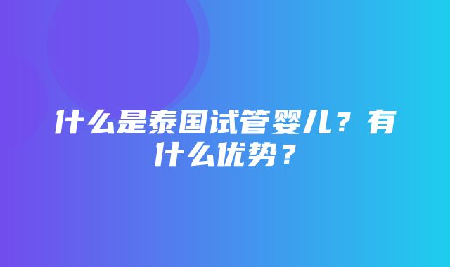 什么是泰国试管婴儿？有什么优势？