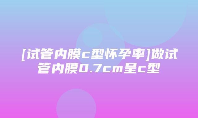 [试管内膜c型怀孕率]做试管内膜0.7cm呈c型