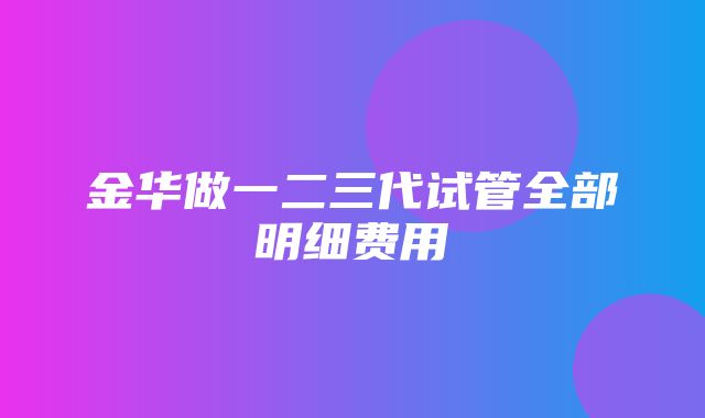 金华做一二三代试管全部明细费用