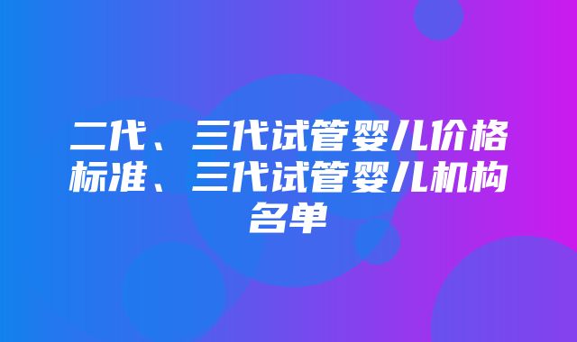 二代、三代试管婴儿价格标准、三代试管婴儿机构名单