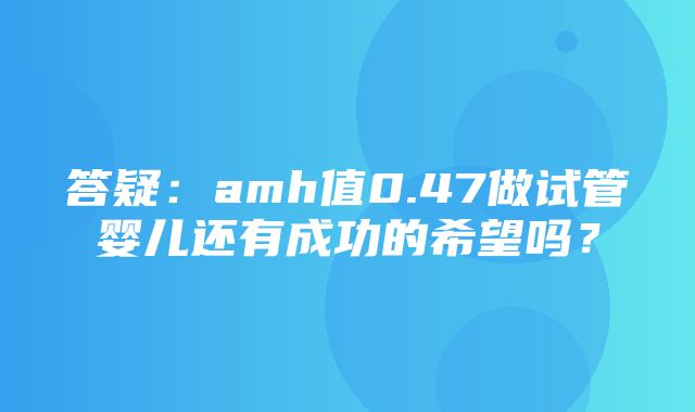 答疑：amh值0.47做试管婴儿还有成功的希望吗？