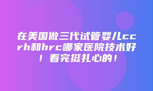 在美国做三代试管婴儿ccrh和hrc哪家医院技术好！看完挺扎心的！