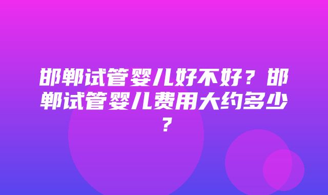 邯郸试管婴儿好不好？邯郸试管婴儿费用大约多少？