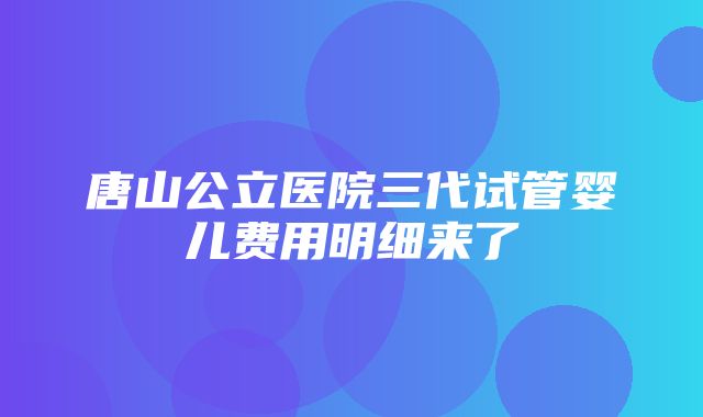 唐山公立医院三代试管婴儿费用明细来了