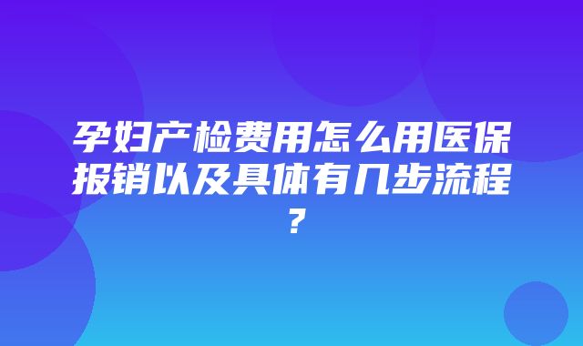 孕妇产检费用怎么用医保报销以及具体有几步流程？