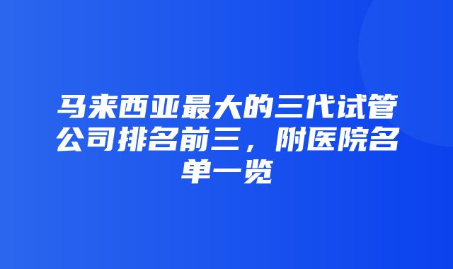 马来西亚最大的三代试管公司排名前三，附医院名单一览