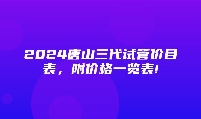 2024唐山三代试管价目表，附价格一览表!