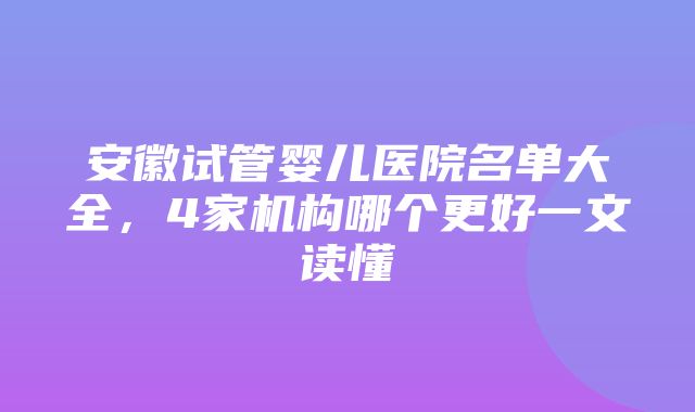 安徽试管婴儿医院名单大全，4家机构哪个更好一文读懂