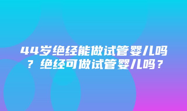 44岁绝经能做试管婴儿吗？绝经可做试管婴儿吗？