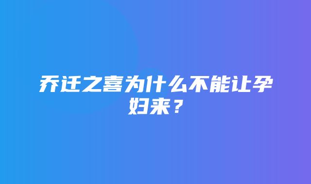 乔迁之喜为什么不能让孕妇来？