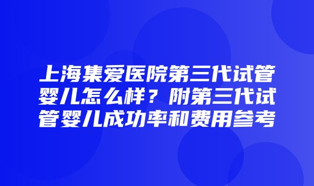 上海集爱医院第三代试管婴儿怎么样？附第三代试管婴儿成功率和费用参考