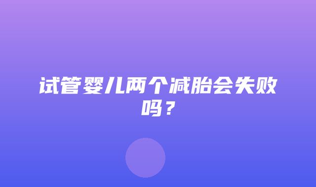 试管婴儿两个减胎会失败吗？