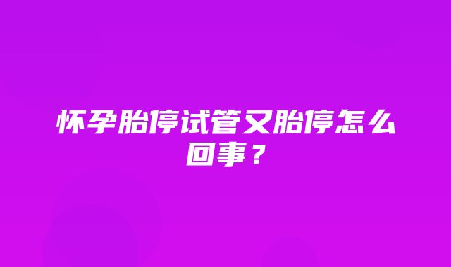 怀孕胎停试管又胎停怎么回事？