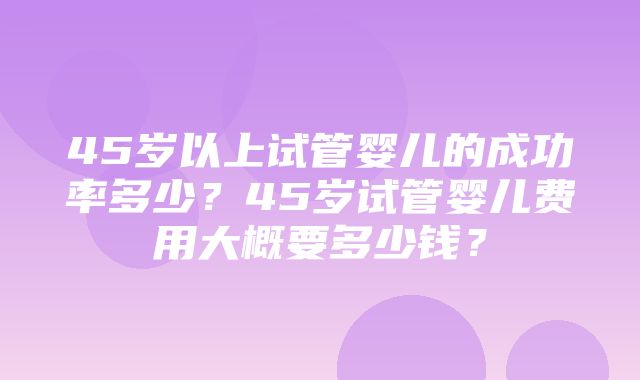 45岁以上试管婴儿的成功率多少？45岁试管婴儿费用大概要多少钱？