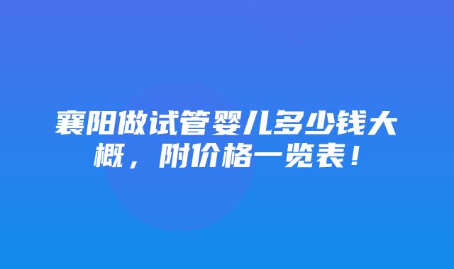 襄阳做试管婴儿多少钱大概，附价格一览表！