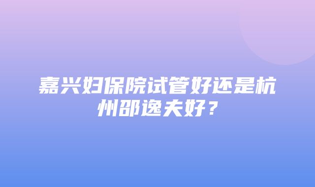 嘉兴妇保院试管好还是杭州邵逸夫好？