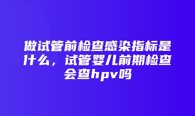 做试管前检查感染指标是什么，试管婴儿前期检查会查hpv吗