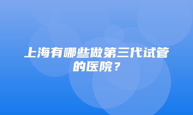 上海有哪些做第三代试管的医院？