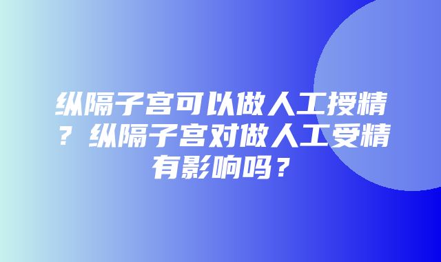 纵隔子宫可以做人工授精？纵隔子宫对做人工受精有影响吗？