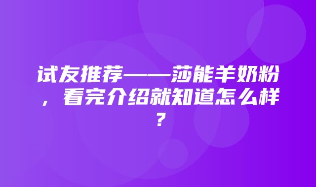 试友推荐——莎能羊奶粉，看完介绍就知道怎么样？