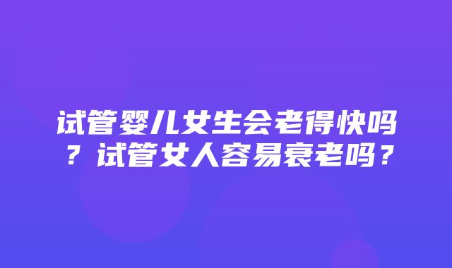 试管婴儿女生会老得快吗？试管女人容易衰老吗？