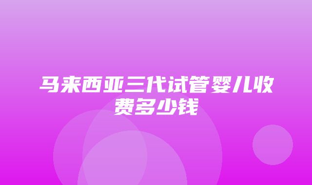 马来西亚三代试管婴儿收费多少钱