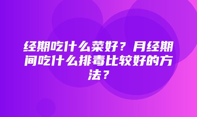 经期吃什么菜好？月经期间吃什么排毒比较好的方法？